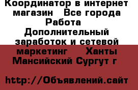 Координатор в интернет-магазин - Все города Работа » Дополнительный заработок и сетевой маркетинг   . Ханты-Мансийский,Сургут г.